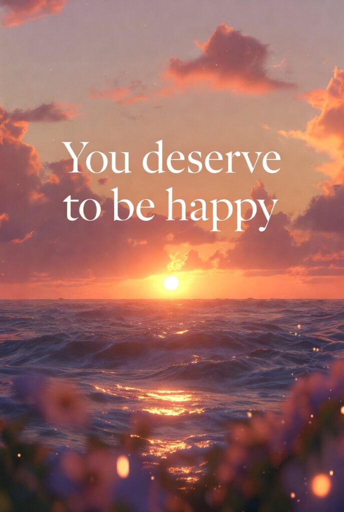YOU DESERVE TO BE HAPPY
